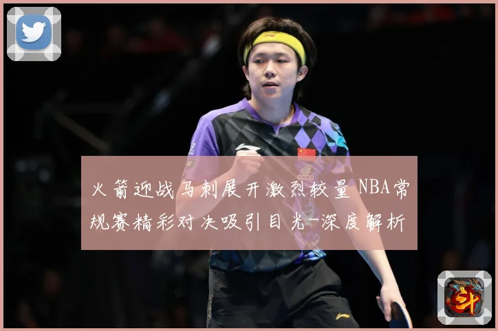 火箭迎战马刺展开激烈较量 NBA常规赛精彩对决吸引目光-深度解析