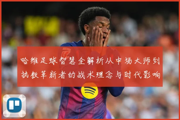 哈维足球智慧全解析从中场大师到执教革新者的战术理念与时代影响解析-深度解析