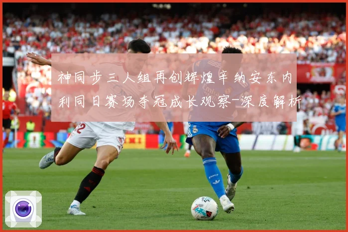 神同步三人组再创辉煌辛纳安东内利同日赛场夺冠成长观察-深度解析