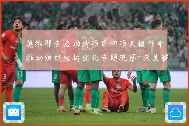 奥维耶多启动新项目四项关键任命推动组织结构优化专题观察-深度解析
