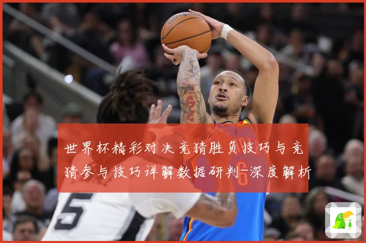 世界杯精彩对决竞猜胜负技巧与竞猜参与技巧详解数据研判-深度解析