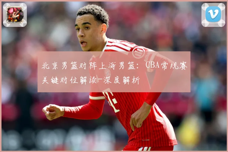 北京男篮对阵上海男篮：CBA常规赛关键对位解读-深度解析