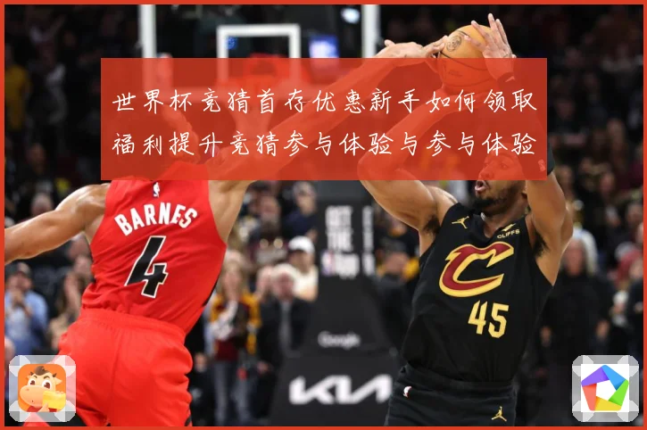 世界杯竞猜首存优惠新手如何领取福利提升竞猜参与体验与参与体验数据研判-深度解析