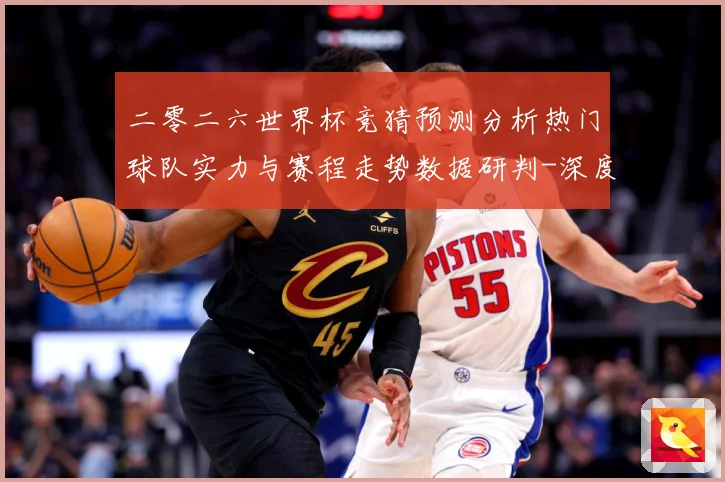 二零二六世界杯竞猜预测分析热门球队实力与赛程走势数据研判-深度解析