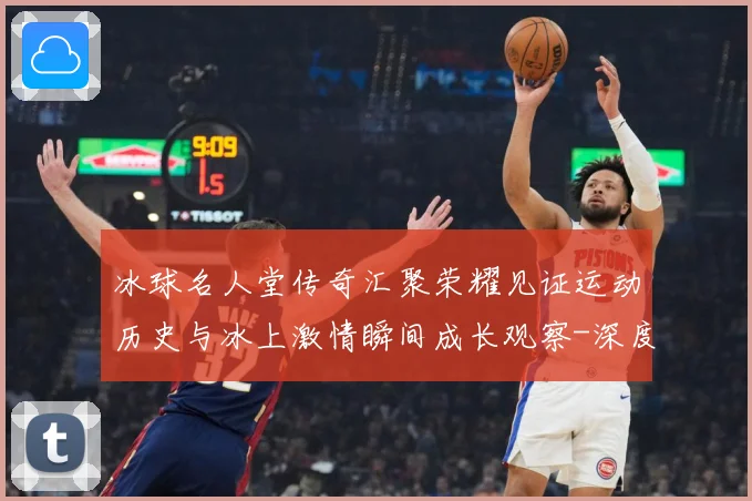 冰球名人堂传奇汇聚荣耀见证运动历史与冰上激情瞬间成长观察-深度解析