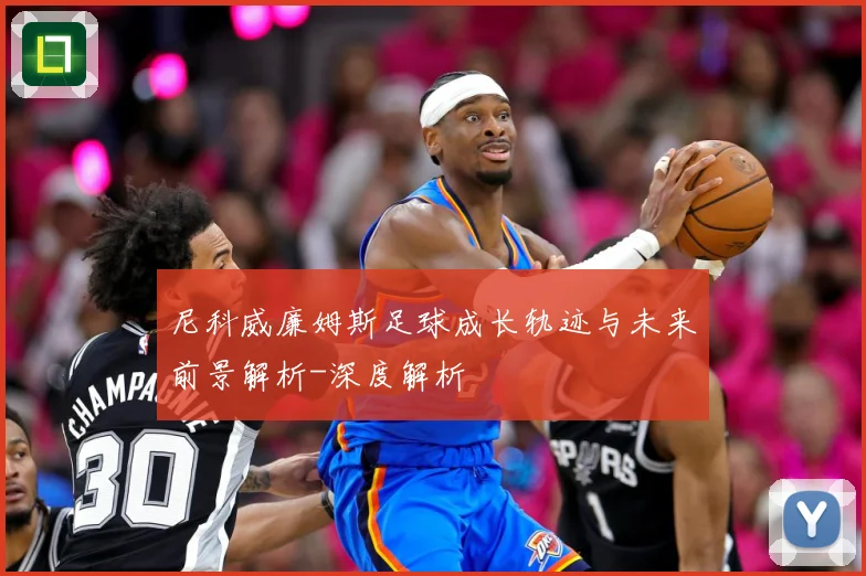 尼科威廉姆斯足球成长轨迹与未来前景解析-深度解析