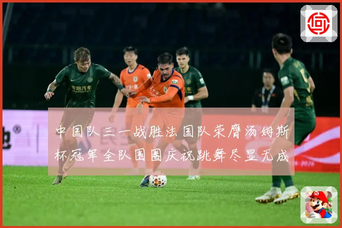 中国队三一战胜法国队荣膺汤姆斯杯冠军全队围圈庆祝跳舞尽显无成长观察-深度解析