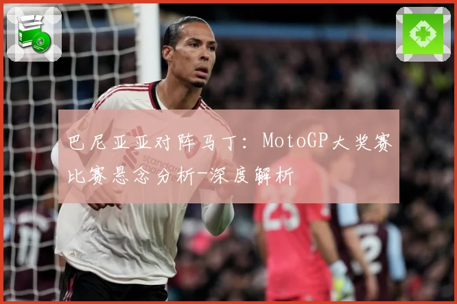 巴尼亚亚对阵马丁：MotoGP大奖赛比赛悬念分析-深度解析