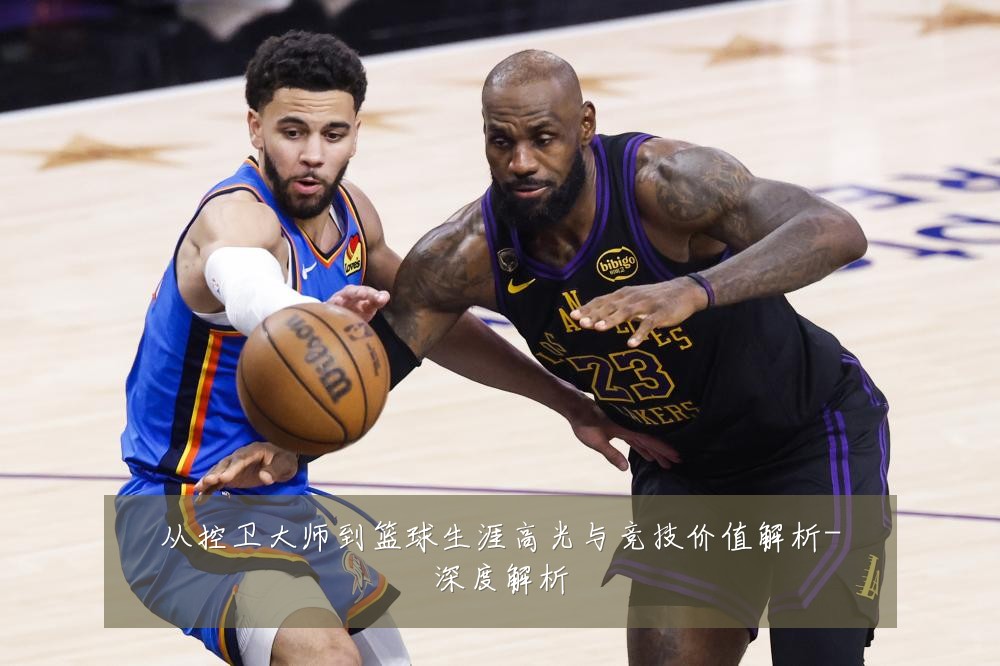 从控卫大师到篮球生涯高光与竞技价值解析-深度解析