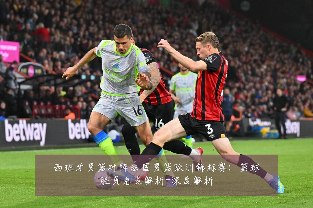 西班牙男篮对阵法国男篮欧洲锦标赛:篮球胜负看点解析-深度解析