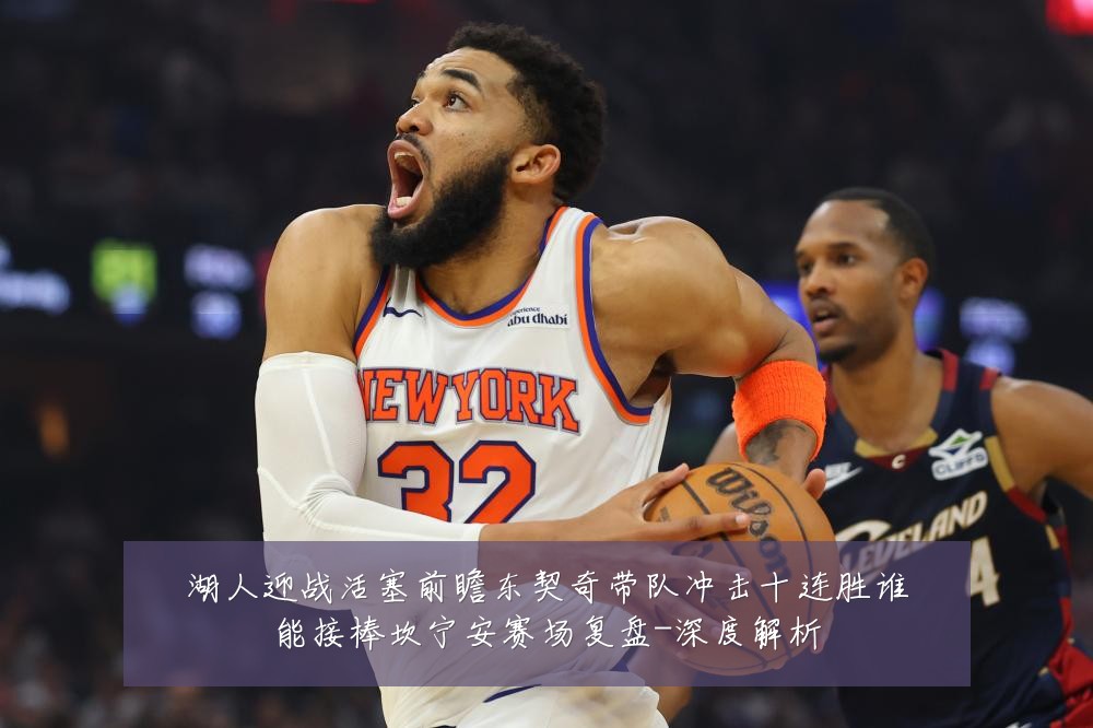 湖人迎战活塞前瞻东契奇带队冲击十连胜谁能接棒坎宁安赛场复盘-深度解析