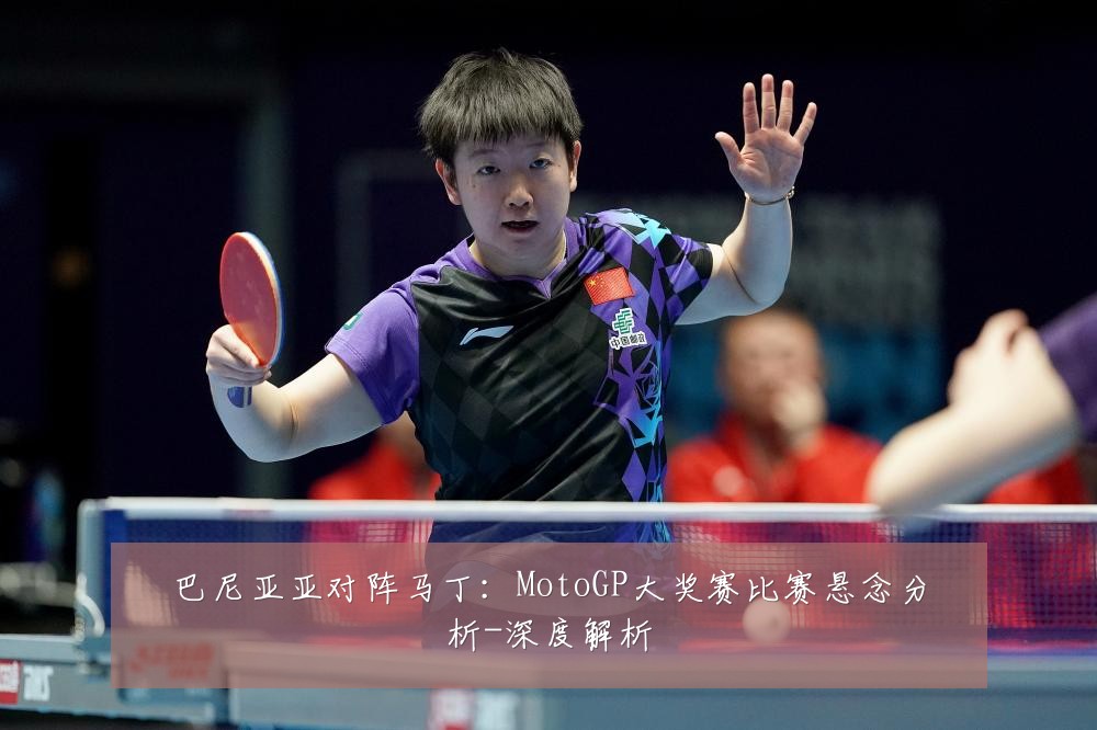 巴尼亚亚对阵马丁：MotoGP大奖赛比赛悬念分析-深度解析