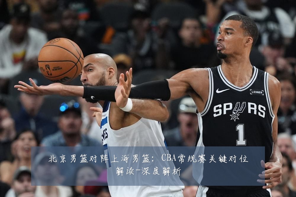 北京男篮对阵上海男篮:CBA常规赛关键对位解读-深度解析