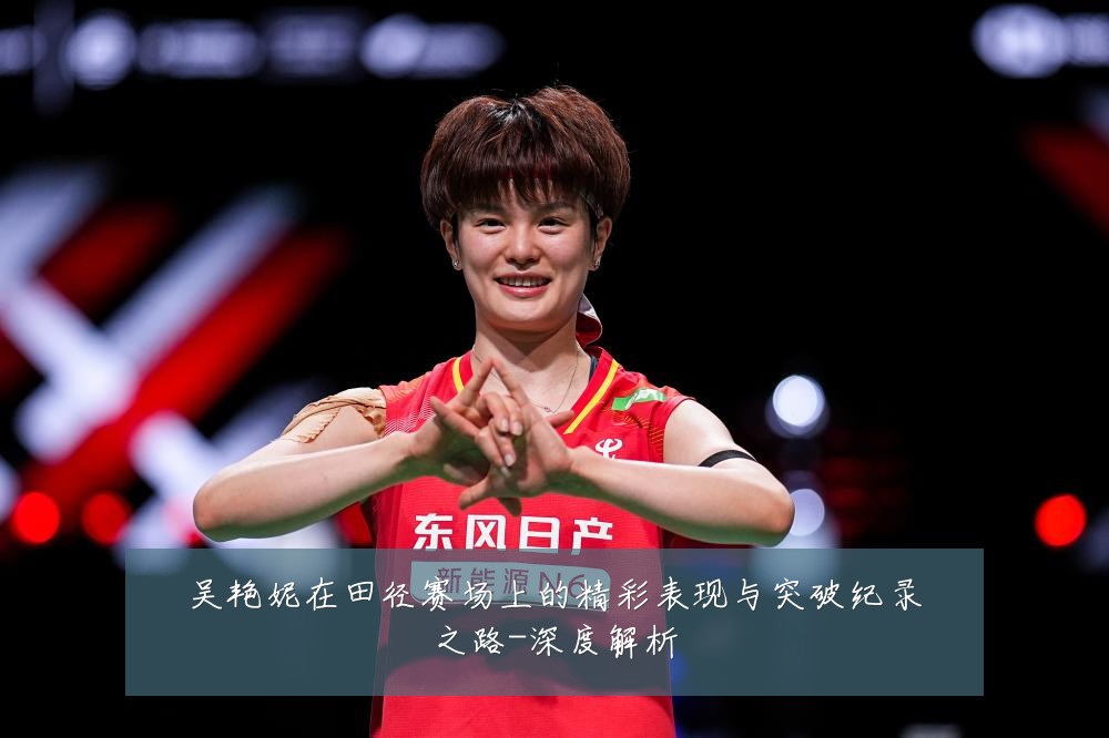 吴艳妮在田径赛场上的精彩表现与突破纪录之路-深度解析
