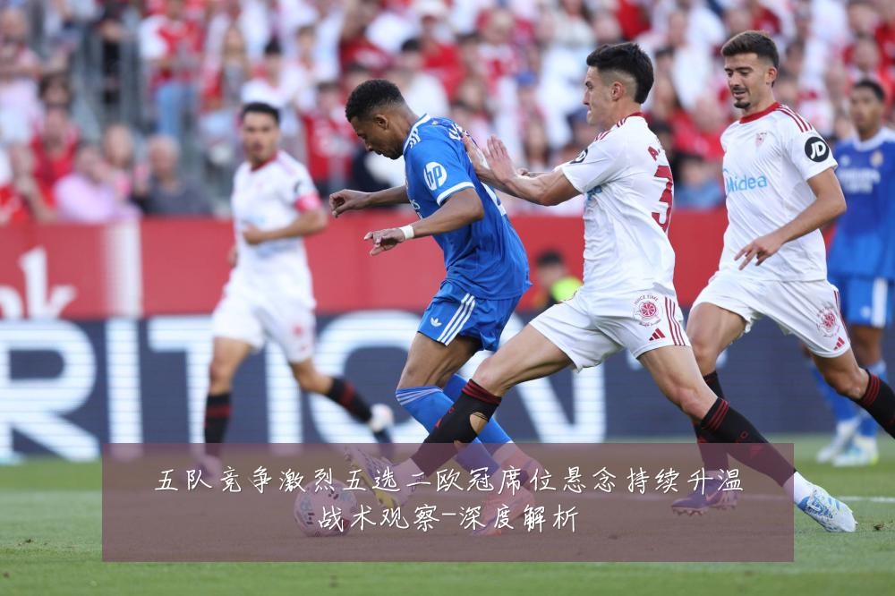 五队竞争激烈五选二欧冠席位悬念持续升温战术观察-深度解析