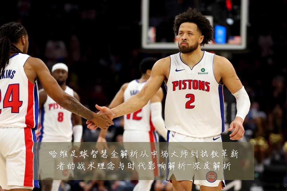 哈维足球智慧全解析从中场大师到执教革新者的战术理念与时代影响解析-深度解析